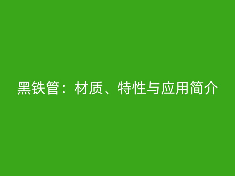 黑鐵管：材質(zhì)、特性與應(yīng)用簡介