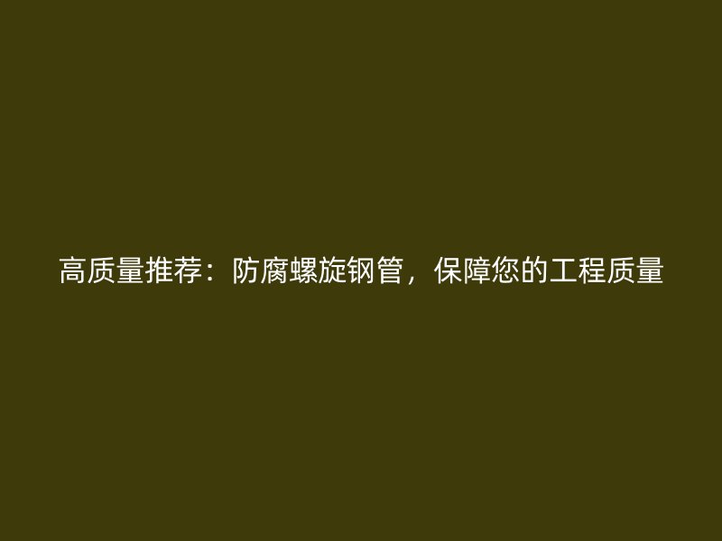 高質(zhì)量推薦：防腐螺旋鋼管，保障您的工程質(zhì)量