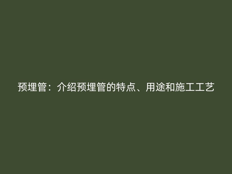 預(yù)埋管：介紹預(yù)埋管的特點(diǎn)、用途和施工工藝