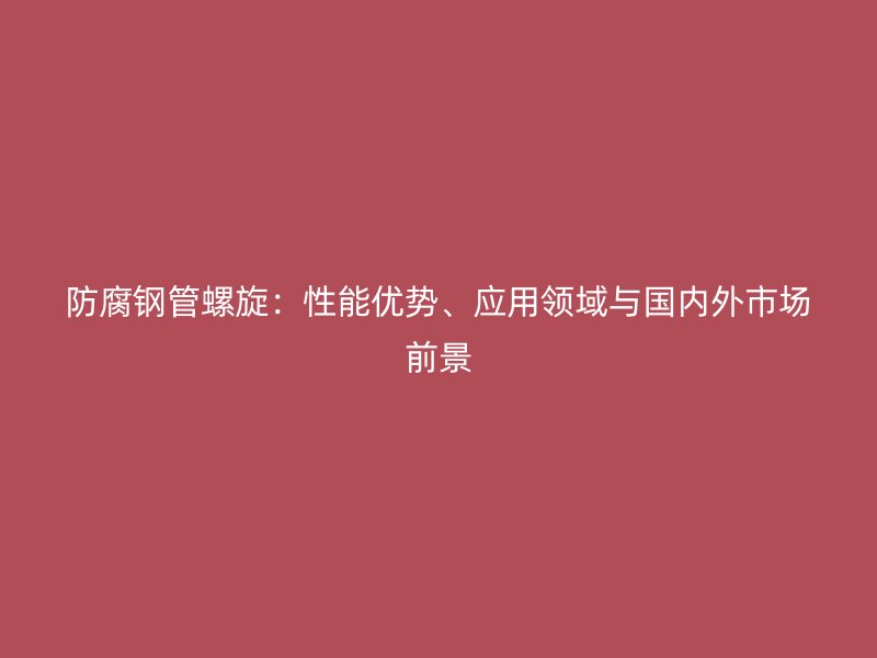 防腐鋼管螺旋：性能優(yōu)勢(shì)、應(yīng)用領(lǐng)域與國(guó)內(nèi)外市場(chǎng)前景