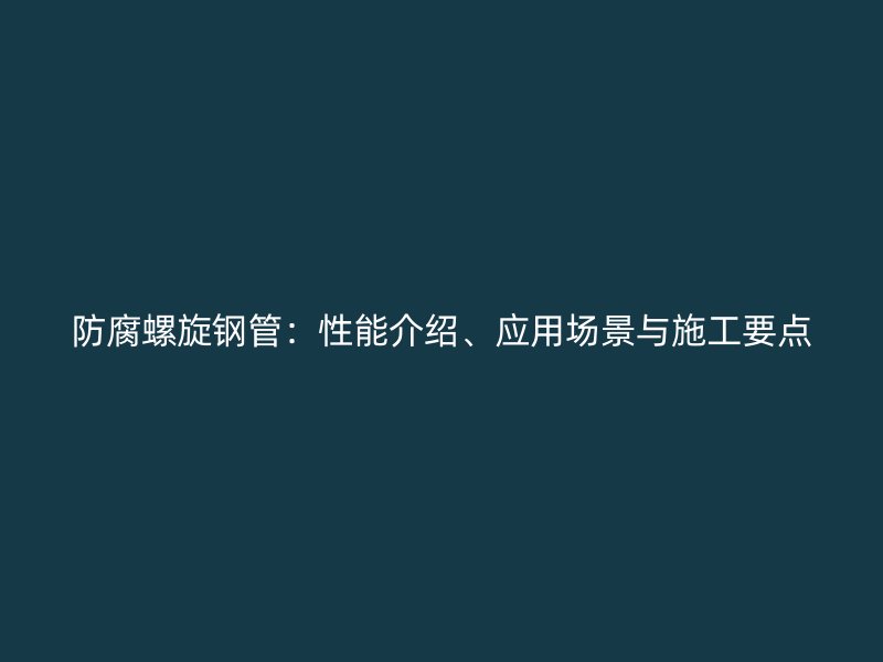 防腐螺旋鋼管：性能介紹、應(yīng)用場景與施工要點