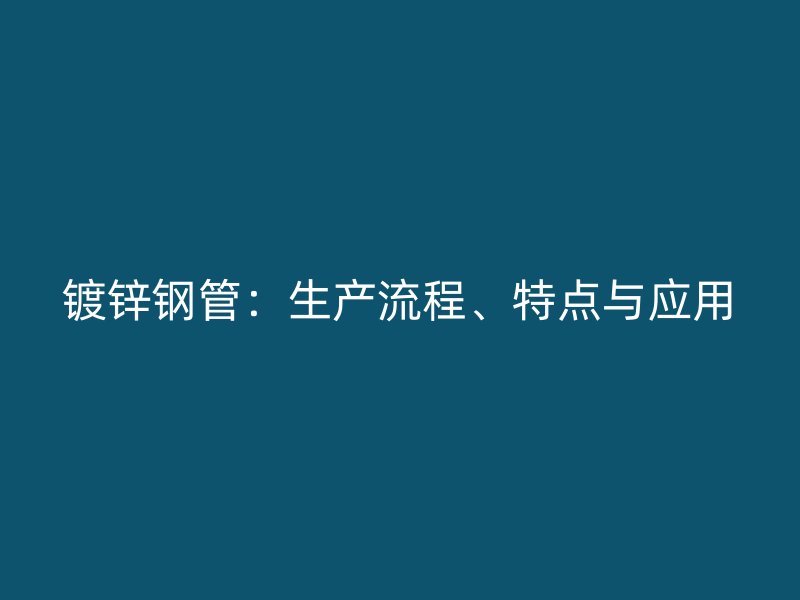 鍍鋅鋼管：生產(chǎn)流程、特點(diǎn)與應(yīng)用