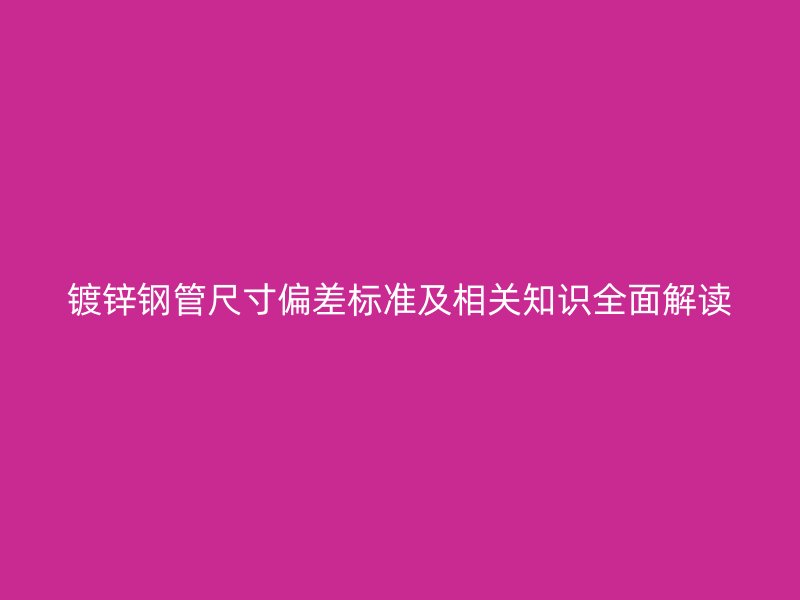 鍍鋅鋼管尺寸偏差標(biāo)準(zhǔn)及相關(guān)知識(shí)全面解讀