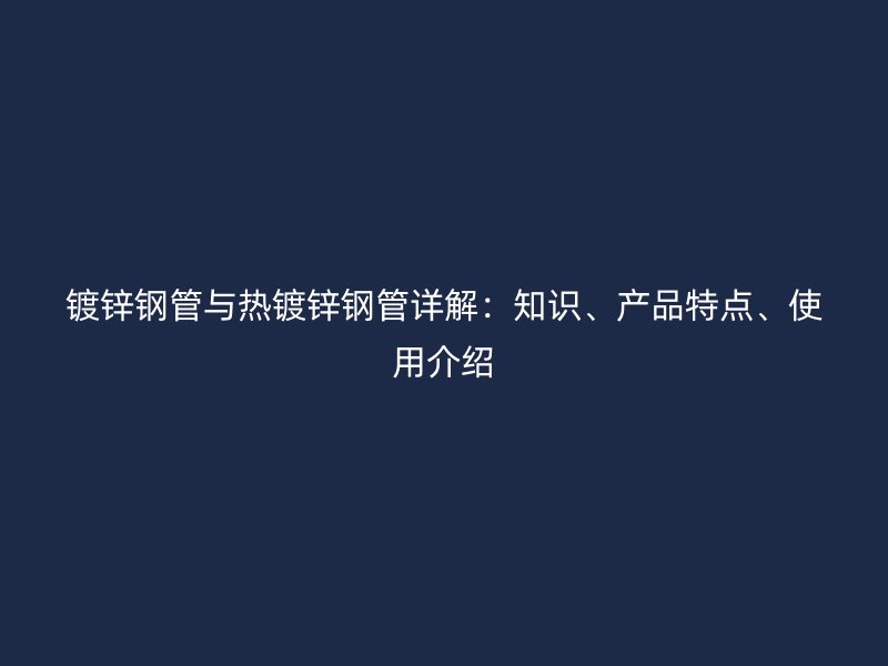 鍍鋅鋼管與熱鍍鋅鋼管詳解：知識、產(chǎn)品特點、使用介紹