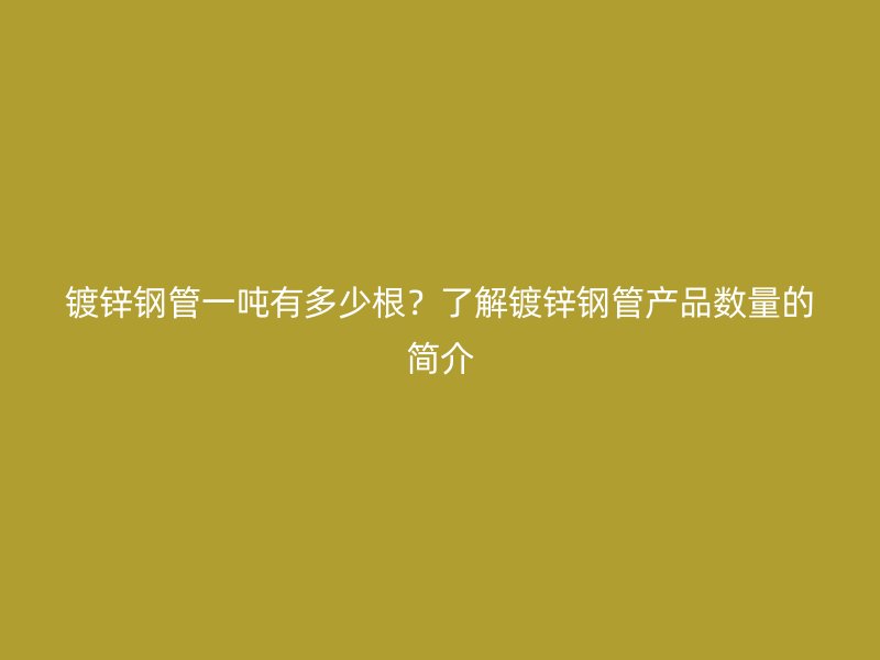 鍍鋅鋼管一噸有多少根？了解鍍鋅鋼管產(chǎn)品數(shù)量的簡(jiǎn)介
