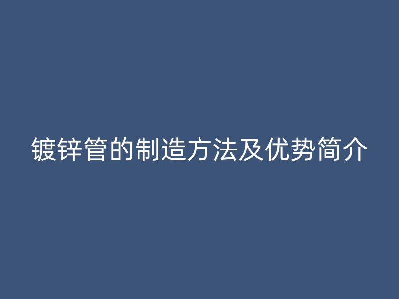 鍍鋅管的制造方法及優(yōu)勢簡介