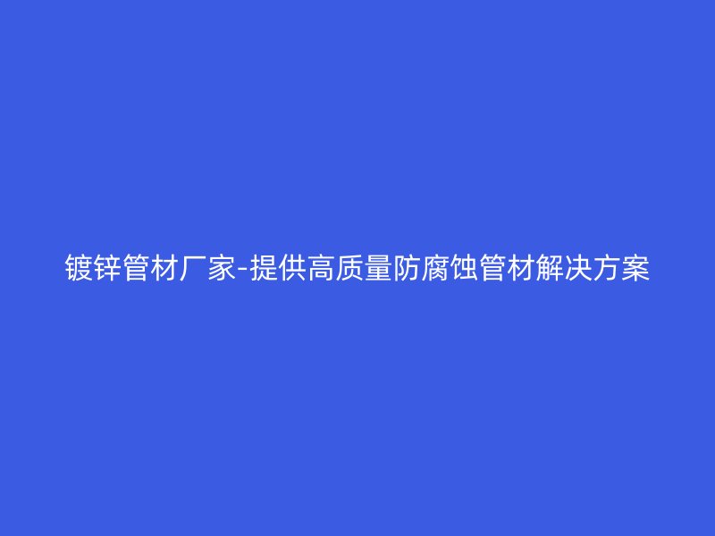 鍍鋅管材廠家-提供高質(zhì)量防腐蝕管材解決方案
