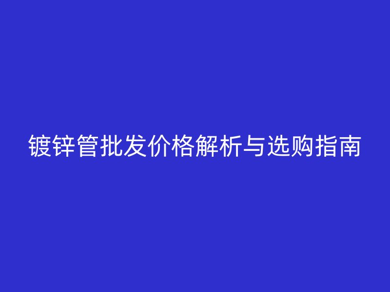 鍍鋅管批發(fā)價格解析與選購指南