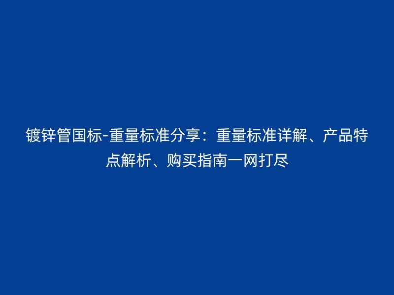 鍍鋅管國標(biāo)-重量標(biāo)準(zhǔn)分享：重量標(biāo)準(zhǔn)詳解、產(chǎn)品特點解析、購買指南一網(wǎng)打盡