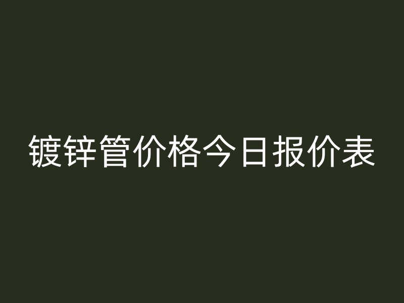 鍍鋅管價(jià)格今日?qǐng)?bào)價(jià)表