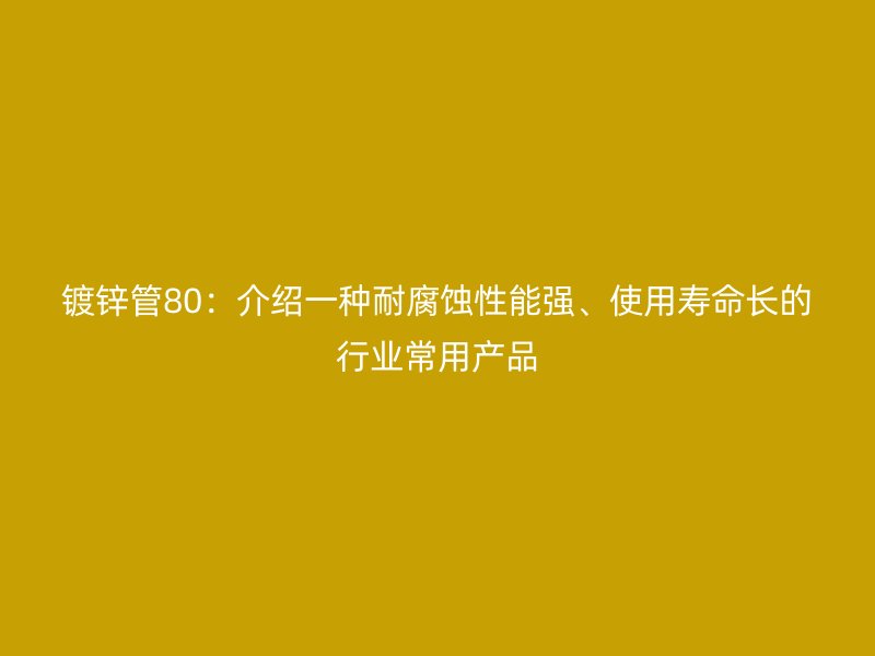 鍍鋅管80：介紹一種耐腐蝕性能強(qiáng)、使用壽命長的行業(yè)常用產(chǎn)品