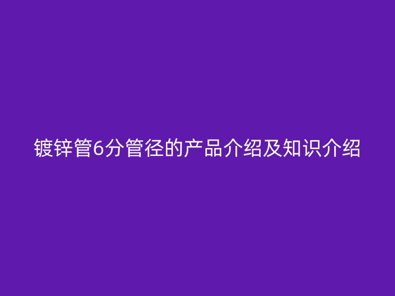 鍍鋅管6分管徑的產(chǎn)品介紹及知識介紹