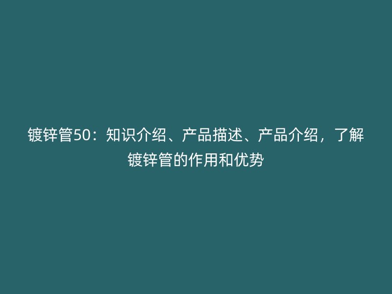 鍍鋅管50：知識(shí)介紹、產(chǎn)品描述、產(chǎn)品介紹，了解鍍鋅管的作用和優(yōu)勢(shì)