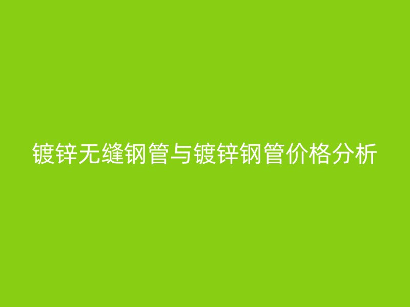 鍍鋅無縫鋼管與鍍鋅鋼管價格分析