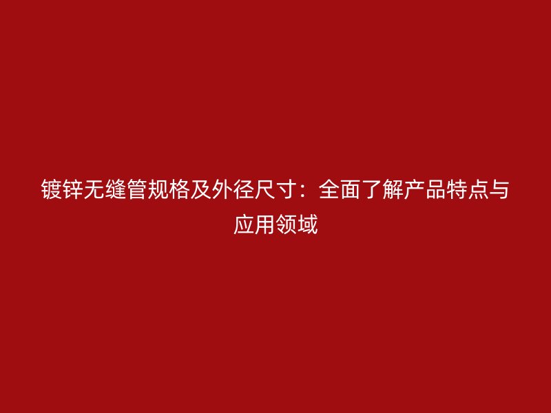 鍍鋅無縫管規(guī)格及外徑尺寸：全面了解產(chǎn)品特點(diǎn)與應(yīng)用領(lǐng)域