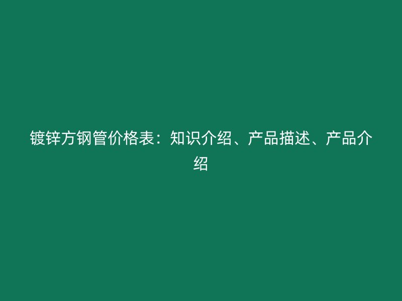 鍍鋅方鋼管價(jià)格表：知識(shí)介紹、產(chǎn)品描述、產(chǎn)品介紹