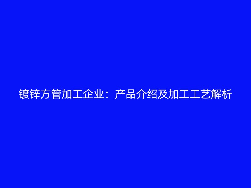 鍍鋅方管加工企業(yè)：產(chǎn)品介紹及加工工藝解析