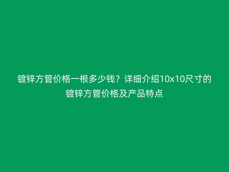 鍍鋅方管價格一根多少錢？詳細(xì)介紹10x10尺寸的鍍鋅方管價格及產(chǎn)品特點