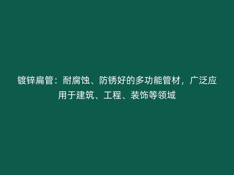 鍍鋅扁管：耐腐蝕、防銹好的多功能管材，廣泛應(yīng)用于建筑、工程、裝飾等領(lǐng)域