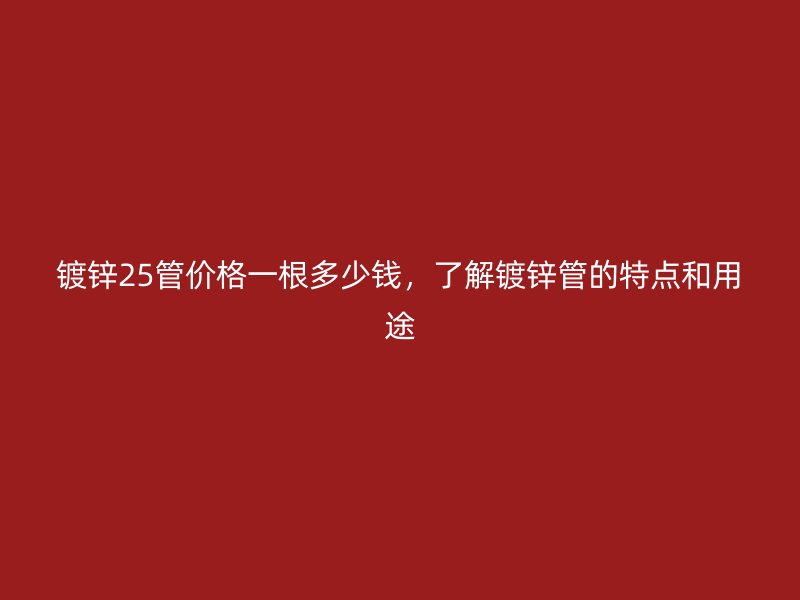 鍍鋅25管價格一根多少錢，了解鍍鋅管的特點和用途