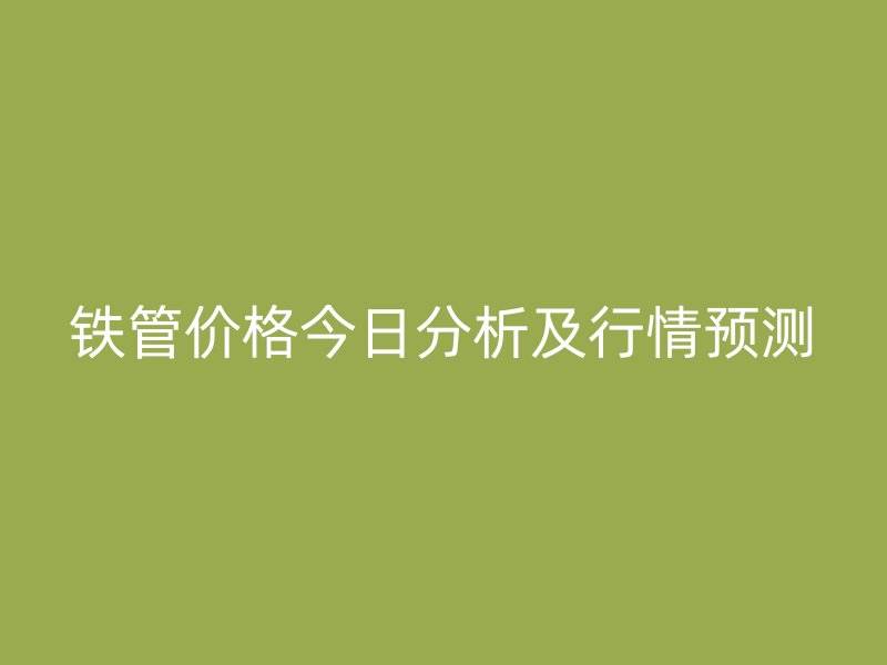 鐵管價格今日分析及行情預測