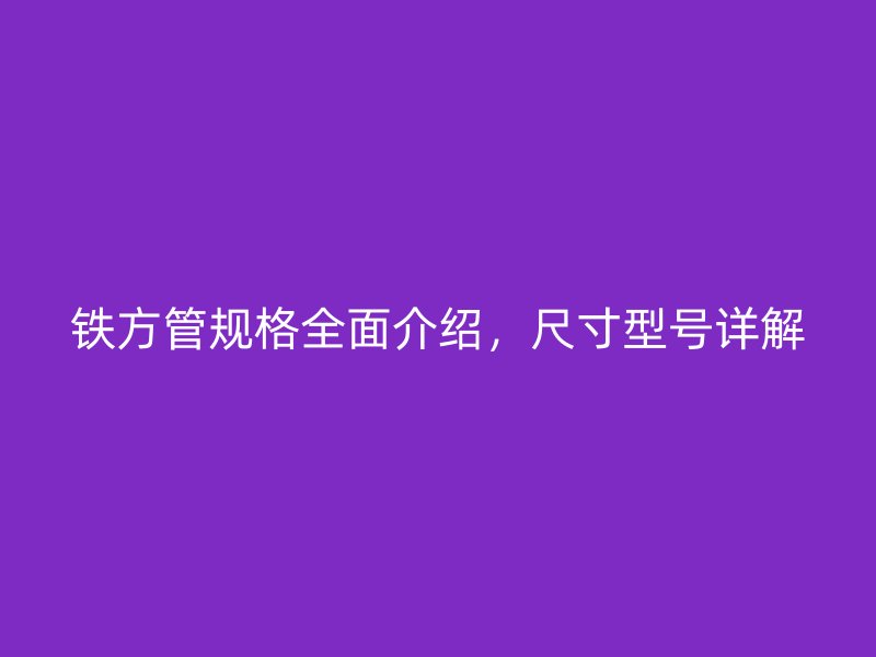 鐵方管規(guī)格全面介紹，尺寸型號(hào)詳解
