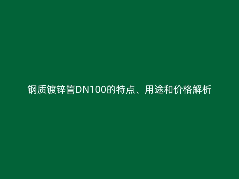 鋼質(zhì)鍍鋅管DN100的特點(diǎn)、用途和價(jià)格解析