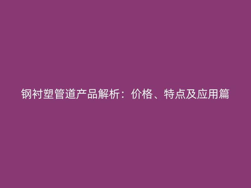 鋼襯塑管道產(chǎn)品解析：價格、特點及應(yīng)用篇