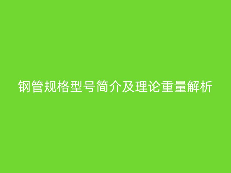 鋼管規(guī)格型號(hào)簡(jiǎn)介及理論重量解析