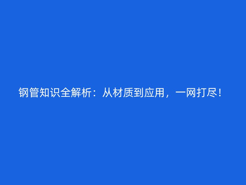鋼管知識(shí)全解析：從材質(zhì)到應(yīng)用，一網(wǎng)打盡！