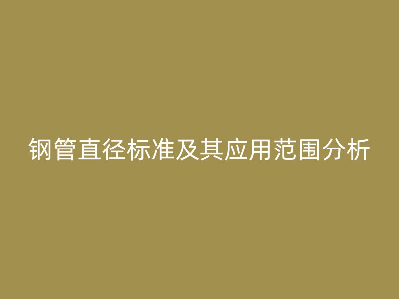 鋼管直徑標(biāo)準(zhǔn)及其應(yīng)用范圍分析