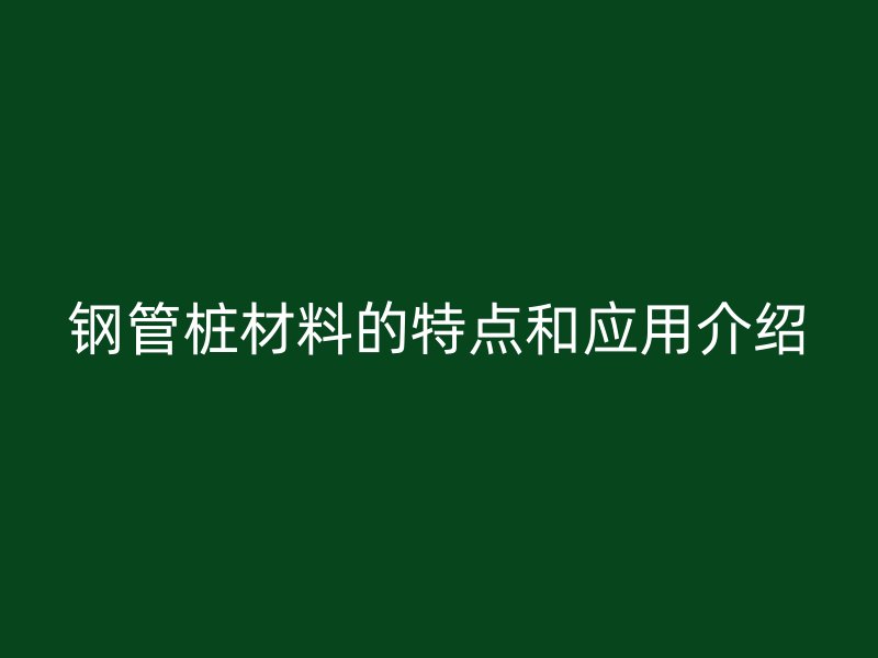 鋼管樁材料的特點(diǎn)和應(yīng)用介紹