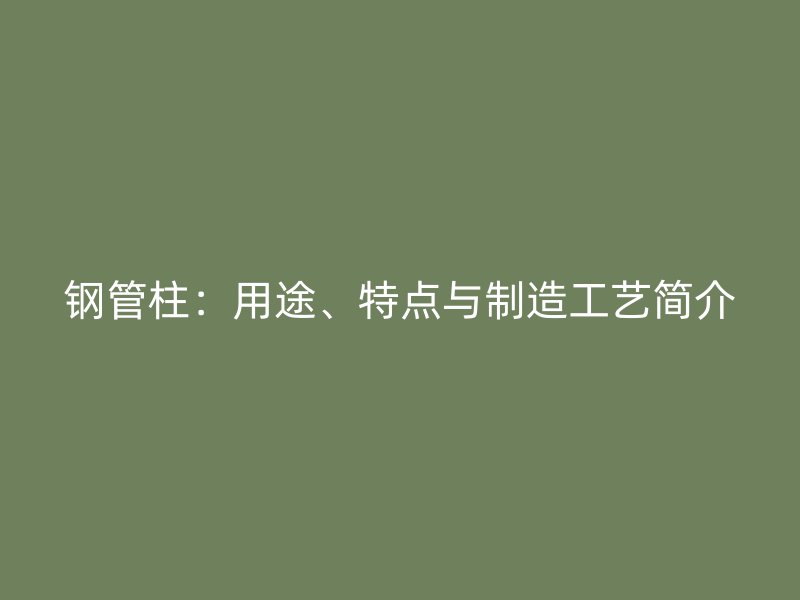 鋼管柱：用途、特點與制造工藝簡介