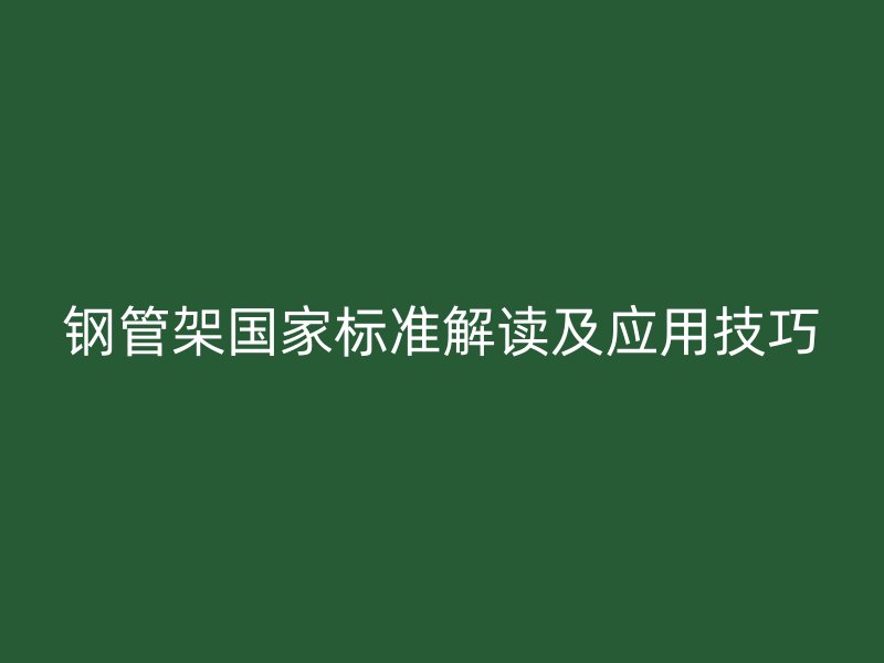 鋼管架國家標(biāo)準(zhǔn)解讀及應(yīng)用技巧