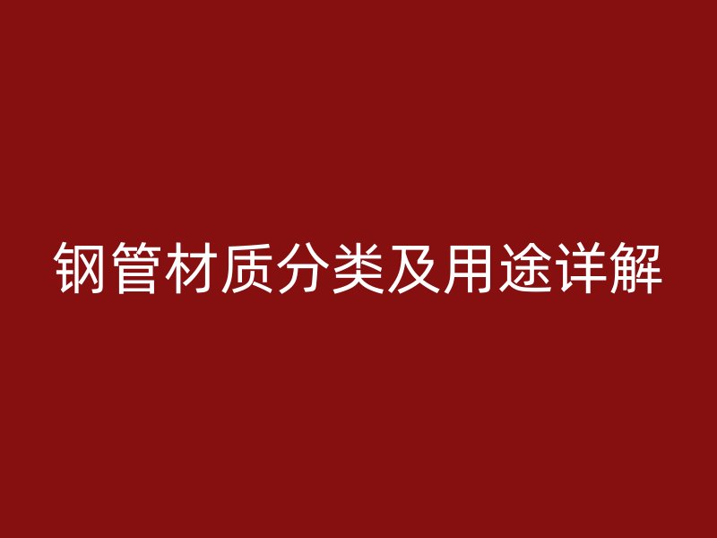 鋼管材質(zhì)分類及用途詳解