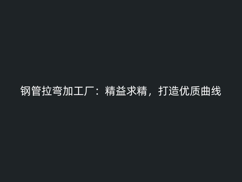 鋼管拉彎加工廠：精益求精，打造優(yōu)質(zhì)曲線