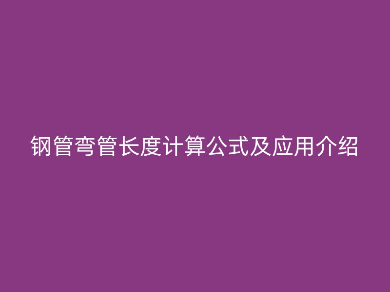 鋼管彎管長(zhǎng)度計(jì)算公式及應(yīng)用介紹