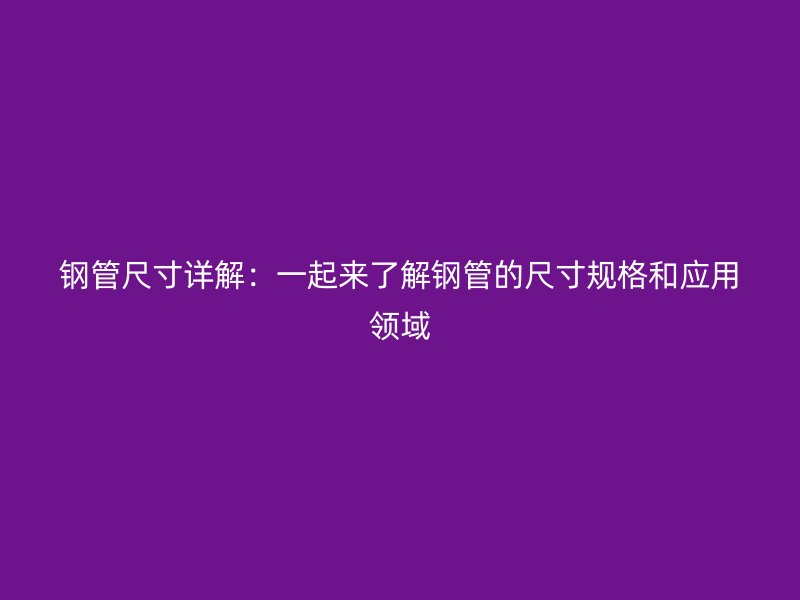 鋼管尺寸詳解：一起來(lái)了解鋼管的尺寸規(guī)格和應(yīng)用領(lǐng)域