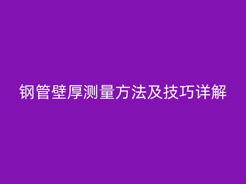鋼管壁厚測(cè)量方法及技巧詳解