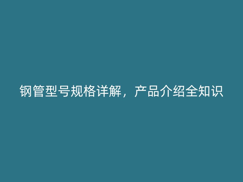 鋼管型號規(guī)格詳解，產品介紹全知識