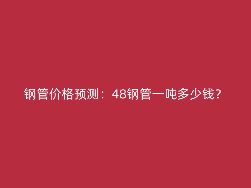 鋼管價格預(yù)測：48鋼管一噸多少錢？