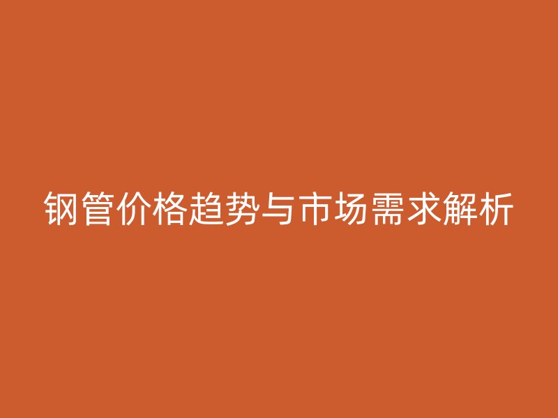 鋼管價格趨勢與市場需求解析