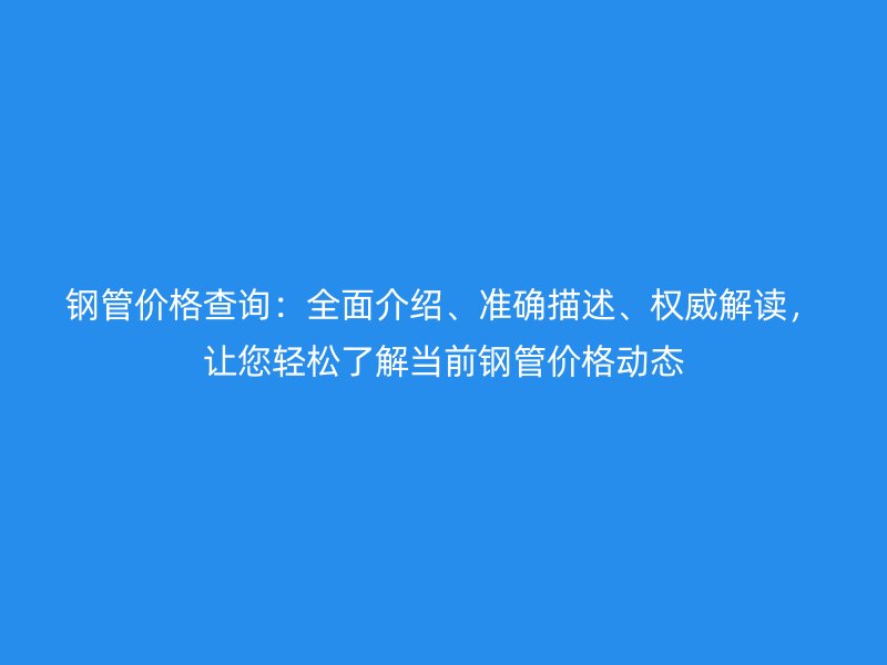 鋼管價格查詢：全面介紹、準(zhǔn)確描述、權(quán)威解讀，讓您輕松了解當(dāng)前鋼管價格動態(tài)