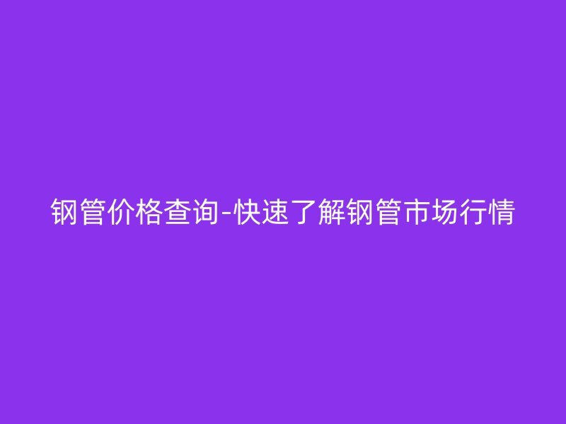鋼管價格查詢-快速了解鋼管市場行情