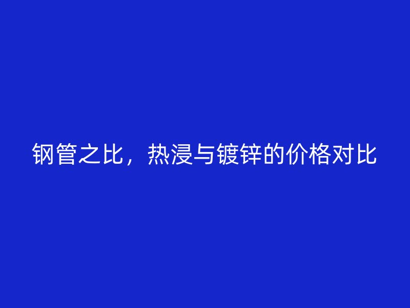 鋼管之比，熱浸與鍍鋅的價(jià)格對(duì)比