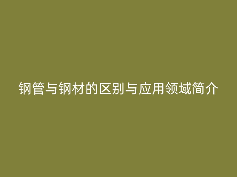 鋼管與鋼材的區(qū)別與應(yīng)用領(lǐng)域簡介