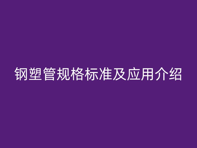 鋼塑管規(guī)格標準及應用介紹