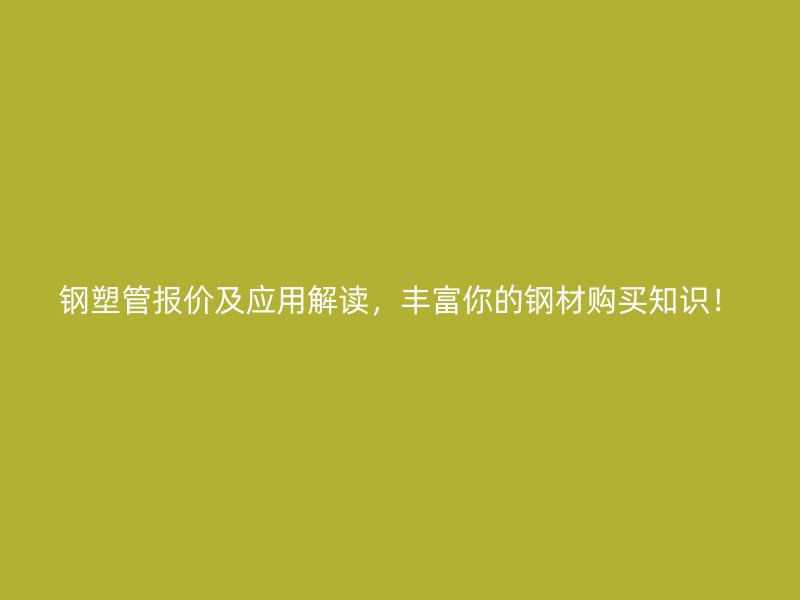 鋼塑管報價及應用解讀，豐富你的鋼材購買知識！
