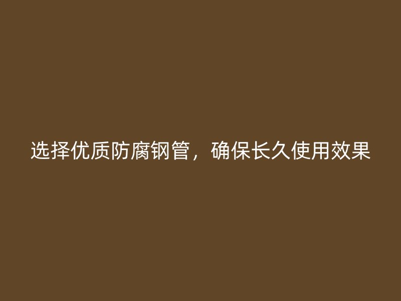 選擇優(yōu)質(zhì)防腐鋼管，確保長久使用效果