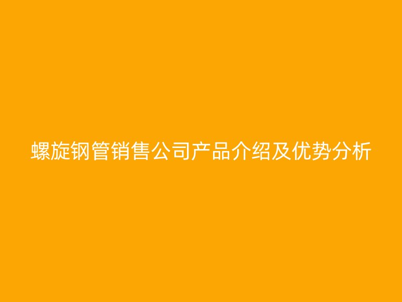螺旋鋼管銷售公司產(chǎn)品介紹及優(yōu)勢(shì)分析